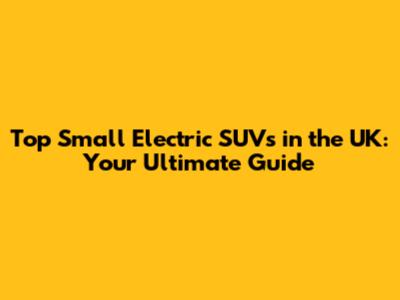 Top Small Electric SUVs in the UK: Your Ultimate Guide
