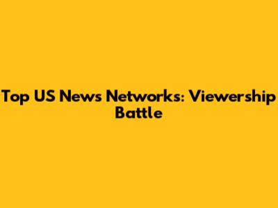 Top US News Networks: Viewership Battle