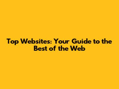 Top Websites: Your Guide to the Best of the Web