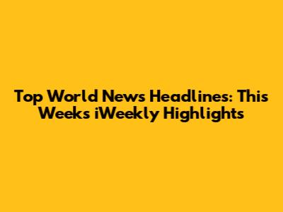 Top World News Headlines: This Week's iWeekly Highlights