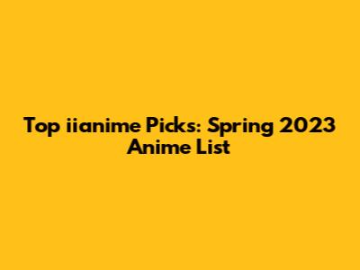 Top iianime Picks: Spring 2023 Anime List