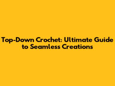 Top-Down Crochet: Ultimate Guide to Seamless Creations