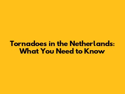 Tornadoes in the Netherlands: What You Need to Know