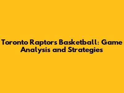 Toronto Raptors Basketball: Game Analysis and Strategies