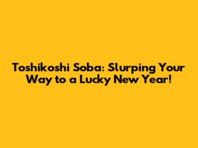 Toshikoshi Soba: Slurping Your Way to a Lucky New Year!