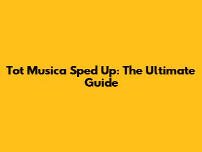 Tot Musica Sped Up: The Ultimate Guide