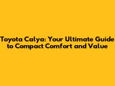 Toyota Calya: Your Ultimate Guide to Compact Comfort and Value