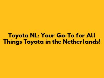 Toyota NL: Your Go-To for All Things Toyota in the Netherlands!