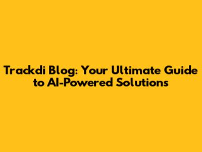 Trackdi Blog: Your Ultimate Guide to AI-Powered Solutions