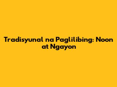 Tradisyunal na Paglilibing: Noon at Ngayon