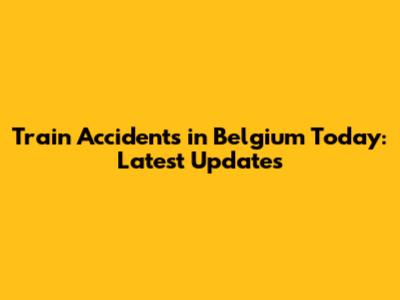 Train Accidents in Belgium Today: Latest Updates