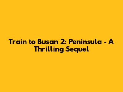 Train to Busan 2: Peninsula - A Thrilling Sequel
