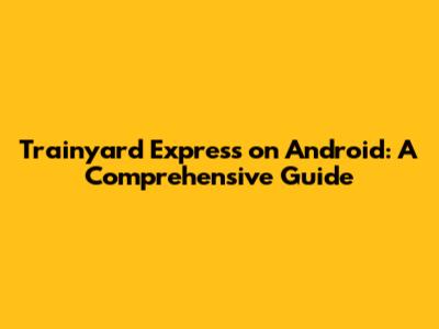 Trainyard Express on Android: A Comprehensive Guide