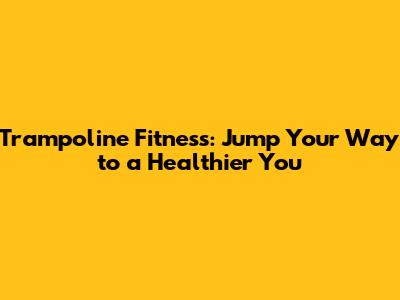 Trampoline Fitness: Jump Your Way to a Healthier You