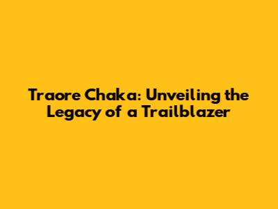 Traore Chaka: Unveiling the Legacy of a Trailblazer