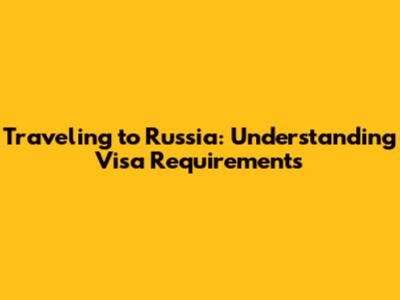 Traveling to Russia: Understanding Visa Requirements
