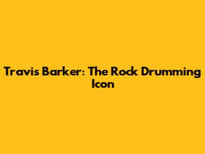 Travis Barker: The Rock Drumming Icon