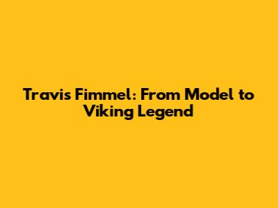 Travis Fimmel: From Model to Viking Legend