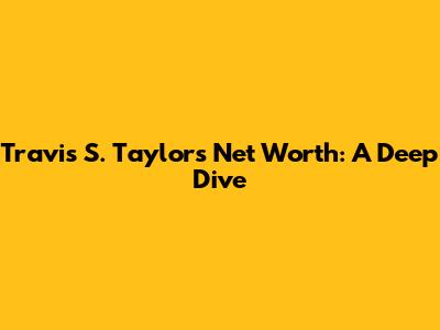 Travis S. Taylor's Net Worth: A Deep Dive