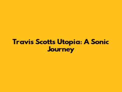 Travis Scott's 'Utopia': A Sonic Journey