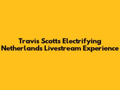 Travis Scott's Electrifying Netherlands Livestream Experience