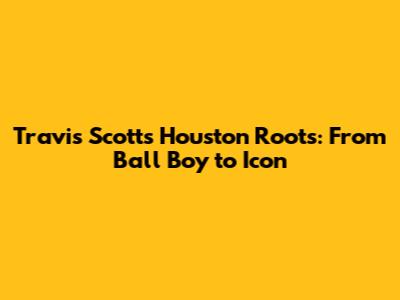 Travis Scott's Houston Roots: From Ball Boy to Icon