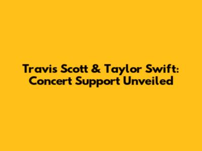 Travis Scott & Taylor Swift: Concert Support Unveiled