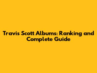 Travis Scott Albums: Ranking and Complete Guide