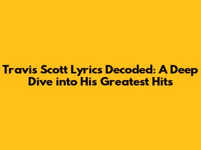 Travis Scott Lyrics Decoded: A Deep Dive into His Greatest Hits