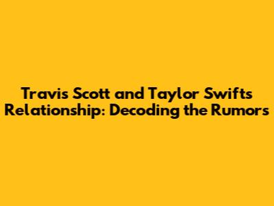 Travis Scott and Taylor Swift's Relationship: Decoding the Rumors