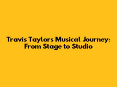 Travis Taylor's Musical Journey: From Stage to Studio