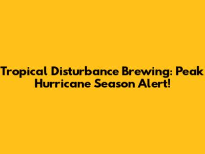Tropical Disturbance Brewing: Peak Hurricane Season Alert!