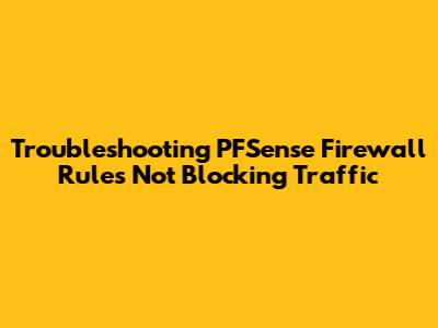 Troubleshooting PFSense Firewall Rules Not Blocking Traffic