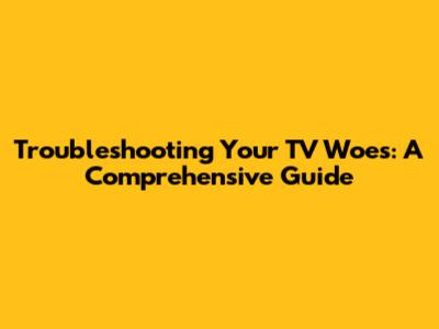 Troubleshooting Your TV Woes: A Comprehensive Guide