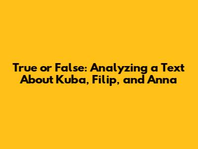 True or False: Analyzing a Text About Kuba, Filip, and Anna