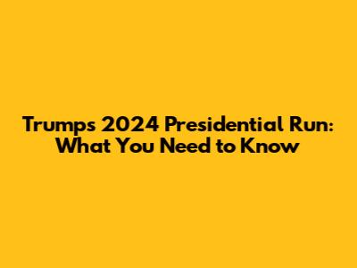 Trump's 2024 Presidential Run: What You Need to Know