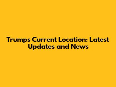Trump's Current Location: Latest Updates and News