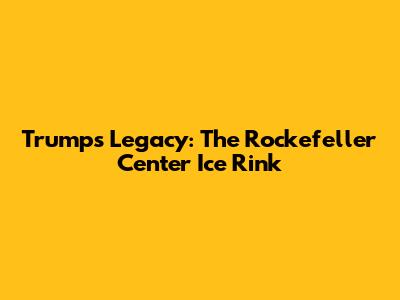 Trump's Legacy: The Rockefeller Center Ice Rink