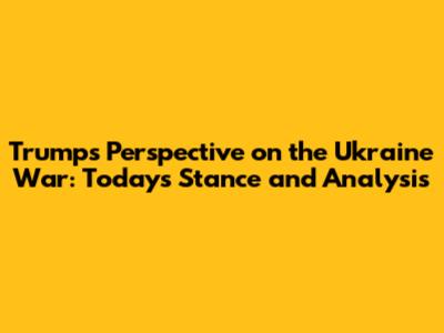Trump's Perspective on the Ukraine War: Today's Stance and Analysis