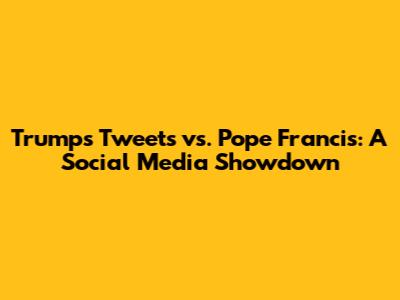Trump's Tweets vs. Pope Francis: A Social Media Showdown