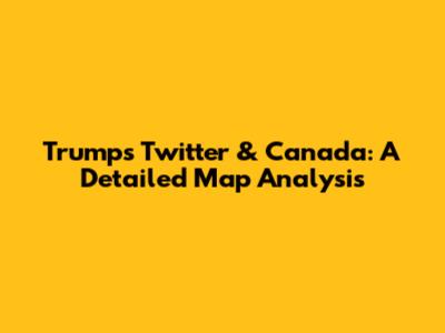 Trump's Twitter & Canada: A Detailed Map Analysis