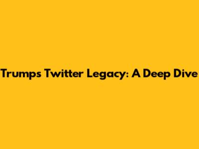 Trump's Twitter Legacy: A Deep Dive