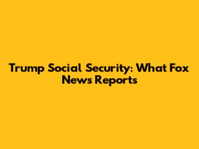 Trump Social Security: What Fox News Reports