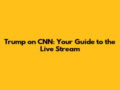 Trump on CNN: Your Guide to the Live Stream