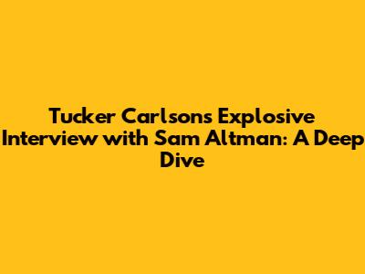 Tucker Carlson's Explosive Interview with Sam Altman: A Deep Dive