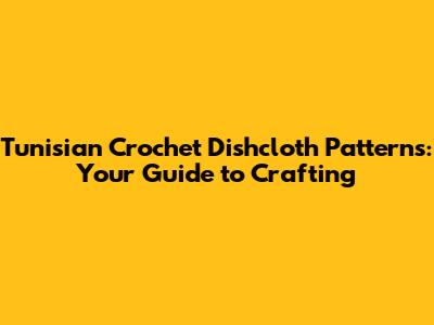 Tunisian Crochet Dishcloth Patterns: Your Guide to Crafting