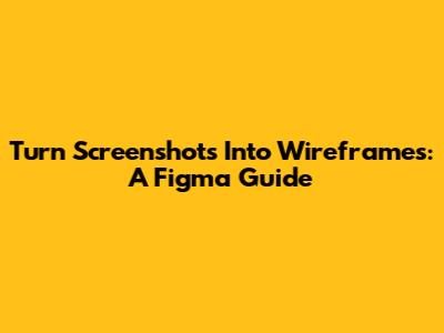 Turn Screenshots Into Wireframes: A Figma Guide