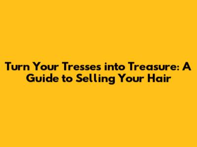 Turn Your Tresses into Treasure: A Guide to Selling Your Hair