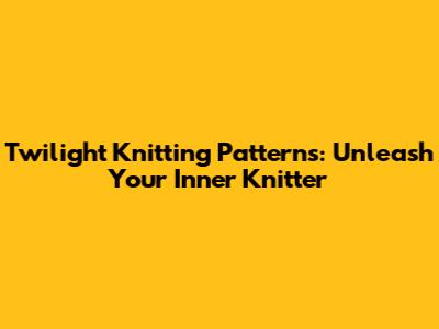 Twilight Knitting Patterns: Unleash Your Inner Knitter
