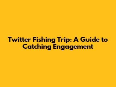 Twitter Fishing Trip: A Guide to Catching Engagement